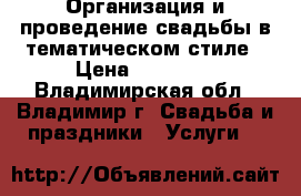 Организация и проведение свадьбы в тематическом стиле › Цена ­ 25 000 - Владимирская обл., Владимир г. Свадьба и праздники » Услуги   